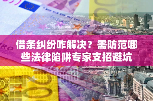 济南借条纠纷咋解决？需防范哪些法律陷阱专家支招避坑