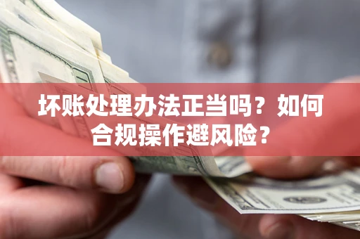 济南坏账处理办法正当吗？如何合规操作避风险？