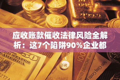 济南应收账款催收法律风险全解析：这7个陷阱90%企业都踩过（含合规应对指南）