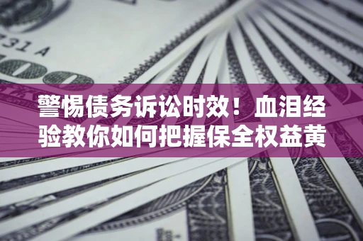 济南警惕债务诉讼时效！血泪经验教你如何把握保全权益黄金期