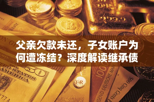 济南父亲欠款未还，子女账户为何遭冻结？深度解读继承债务迷局