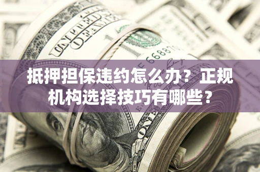 济南抵押担保违约怎么办？正规机构选择技巧有哪些？