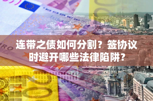 济南连带之债如何分割？签协议时避开哪些法律陷阱？