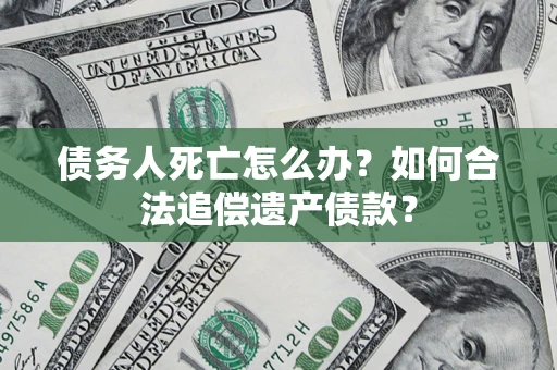 济南债务人死亡怎么办？如何合法追偿遗产债款？