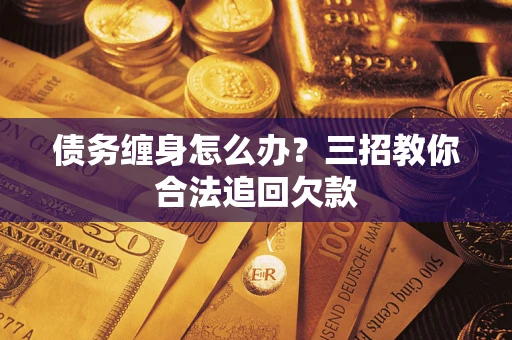济南债务缠身怎么办？三招教你合法追回欠款