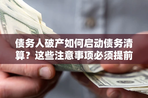 济南债务人破产如何启动债务清算？这些注意事项必须提前知道