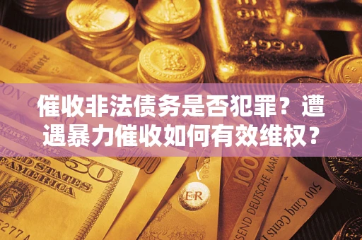 济南催收非法债务是否犯罪?遭遇暴力催收如何有效维权? 济南催收非法债务是否犯罪?遭遇暴力催收如何有效维权?