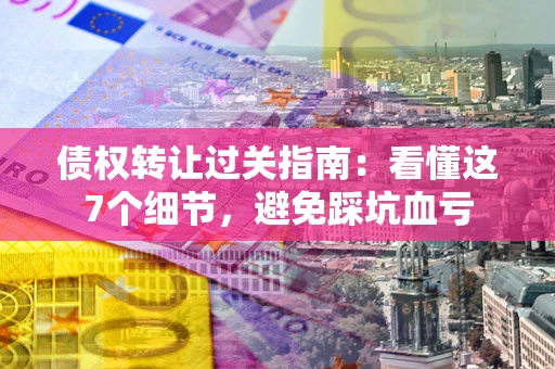 济南债权转让过关指南：看懂这7个细节，避免踩坑血亏