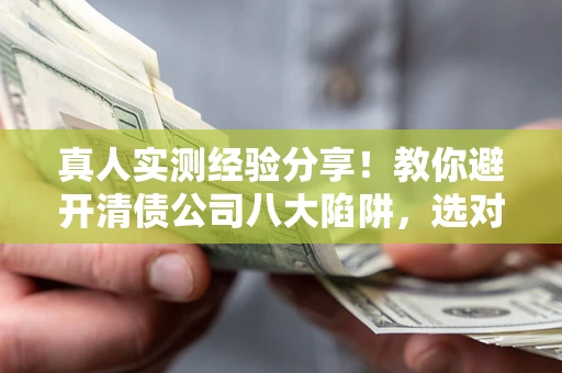 济南真人实测经验分享！教你避开清债公司八大陷阱，选对机构少走十年弯路