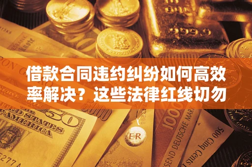济南借款合同违约纠纷如何高效率解决？这些法律红线切勿触碰