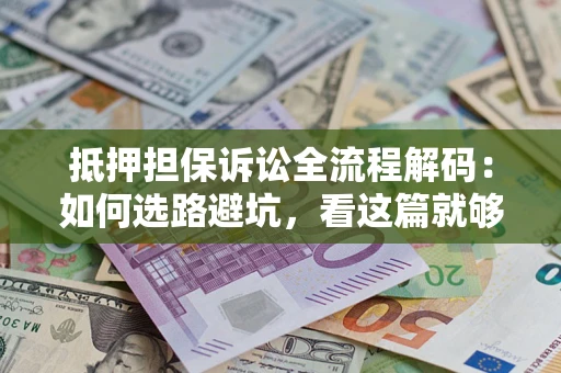 济南抵押担保诉讼全流程解码：如何选路避坑，看这篇就够了