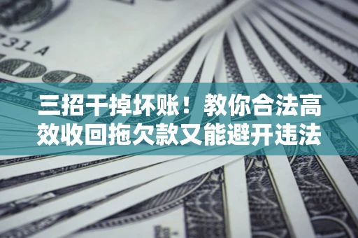 济南三招干掉坏账！教你合法高效收回拖欠款又能避开违法雷区