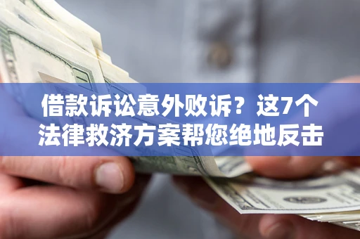 济南借款诉讼意外败诉？这7个法律救济方案帮您绝地反击！