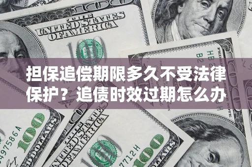 济南担保追偿期限多久不受法律保护？追债时效过期怎么办？