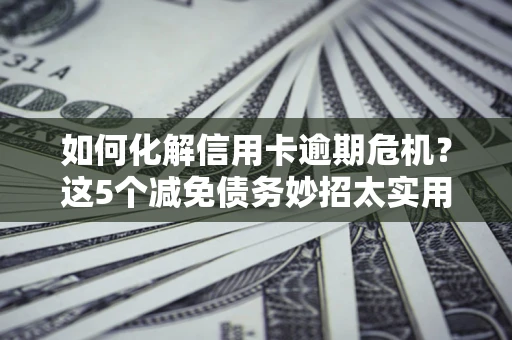 济南如何化解信用卡逾期危机？这5个减免债务妙招太实用