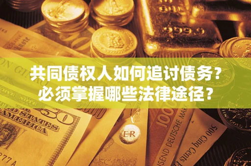 济南共同债权人如何追讨债务？必须掌握哪些法律途径？