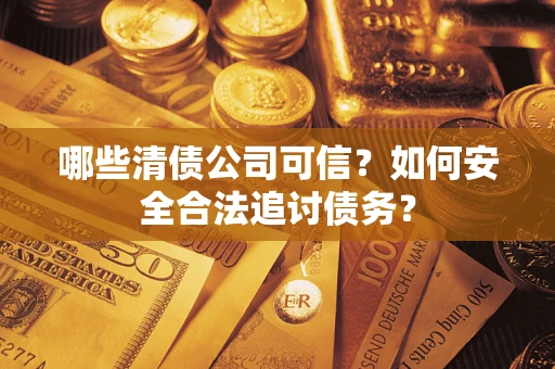 济南哪些清债公司可信？如何安全合法追讨债务？