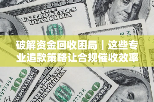 济南破解资金回收困局｜这些专业追款策略让合规催收效率翻倍