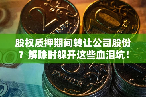 济南股权质押期间转让公司股份？解除时躲开这些血泪坑！