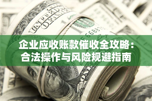 济南企业应收账款催收全攻略：合法操作与风险规避指南