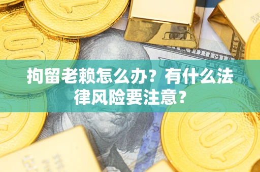 济南拘留老赖怎么办？有什么法律风险要注意？