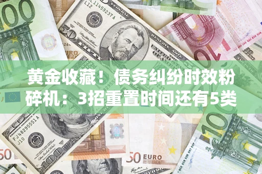 济南黄金收藏！债务纠纷时效粉碎机：3招重置时间还有5类不设年限的特殊债务