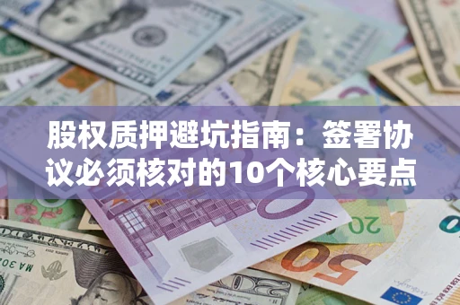 济南股权质押避坑指南:签署协议必须核对的10个核心要点 济南股权质押避坑指南:签署协议必须核对的10个核心要点