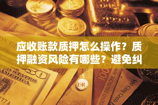 济南应收账款质押怎么操作？质押融资风险有哪些？避免纠纷高效融资技巧