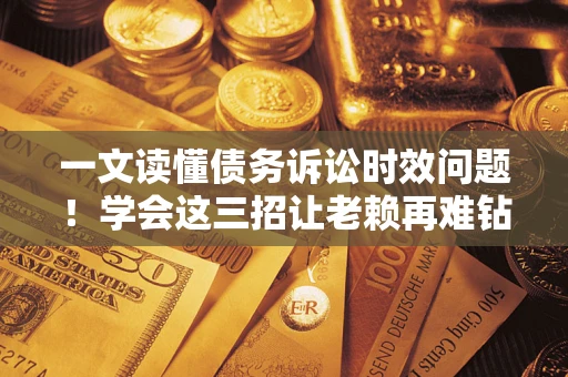 济南一文读懂债务诉讼时效问题！学会这三招让老赖再难钻空子