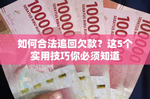 济南如何合法追回欠款？这5个实用技巧你必须知道