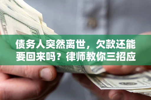 济南债务人突然离世，欠款还能要回来吗？律师教你三招应对