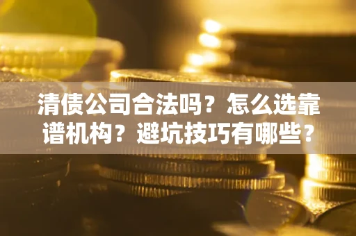 济南清债公司合法吗？怎么选靠谱机构？避坑技巧有哪些？