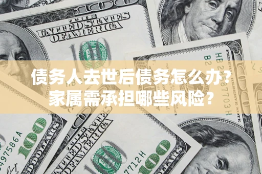 济南债务人去世后债务怎么办？家属需承担哪些风险？