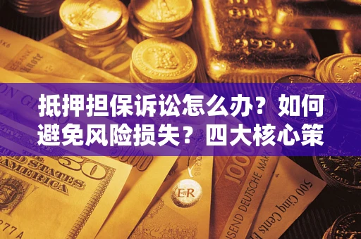 济南抵押担保诉讼怎么办？如何避免风险损失？四大核心策略全解读