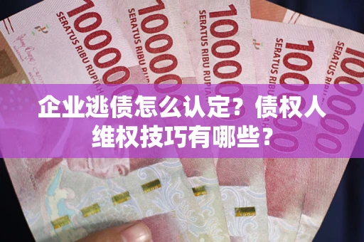 济南企业逃债怎么认定？债权人维权技巧有哪些？
