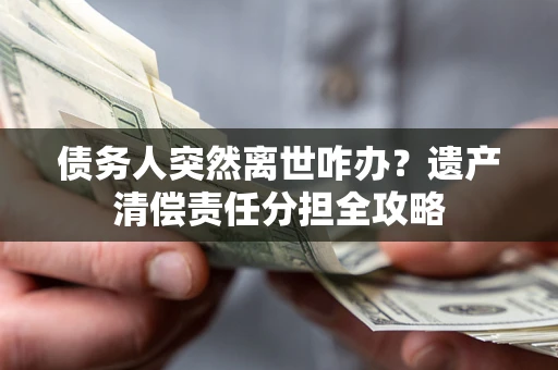 济南债务人突然离世咋办？遗产清偿责任分担全攻略