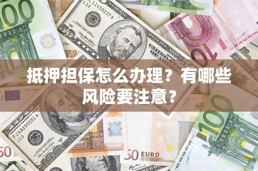 济南抵押担保怎么办理？有哪些风险要注意？