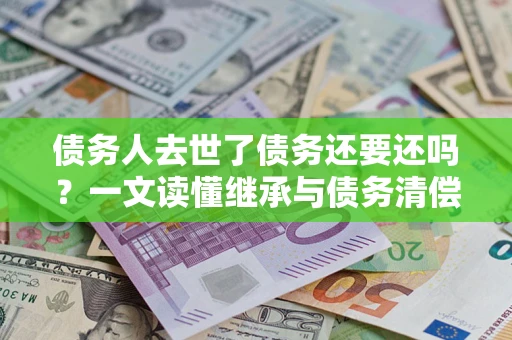 济南债务人去世了债务还要还吗？一文读懂继承与债务清偿