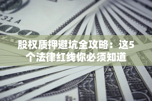 济南股权质押避坑全攻略：这5个法律红线你必须知道