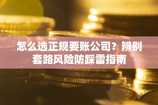 济南怎么选正规要账公司？辨别套路风险防踩雷指南