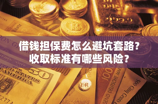 济南借钱担保费怎么避坑套路?收取标准有哪些风险? 济南借钱担保费怎么避坑套路?收取标准有哪些风险?