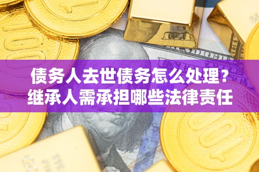 济南债务人去世债务怎么处理？继承人需承担哪些法律责任？