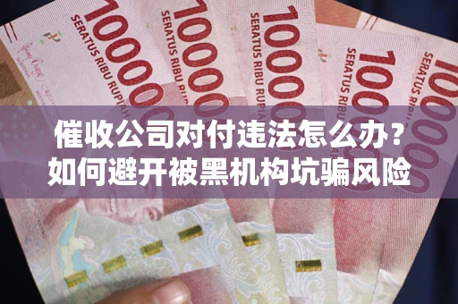 济南催收公司对付违法怎么办？如何避开被黑机构坑骗风险
