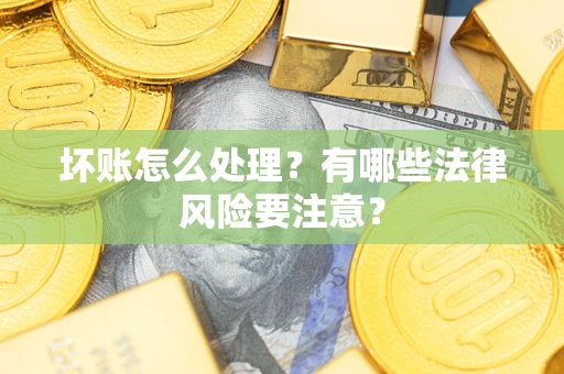 济南坏账怎么处理？有哪些法律风险要注意？