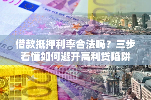 济南借款抵押利率合法吗？三步看懂如何避开高利贷陷阱