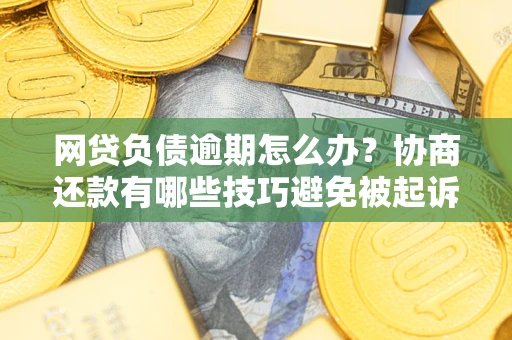 济南网贷负债逾期怎么办？协商还款有哪些技巧避免被起诉？