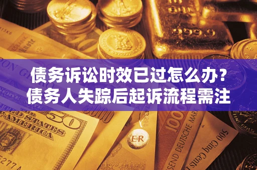 济南债务诉讼时效已过怎么办？债务人失踪后起诉流程需注意什么？