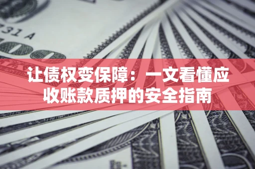 济南让债权变保障：一文看懂应收账款质押的安全指南