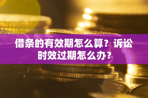 济南借条的有效期怎么算？诉讼时效过期怎么办？