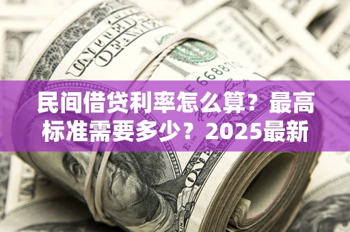 济南民间借贷利率怎么算？最高标准需要多少？2025最新避坑指南